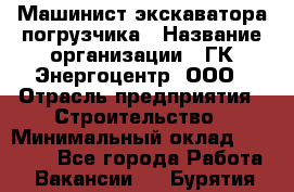 Машинист экскаватора-погрузчика › Название организации ­ ГК Энергоцентр, ООО › Отрасль предприятия ­ Строительство › Минимальный оклад ­ 30 000 - Все города Работа » Вакансии   . Бурятия респ.